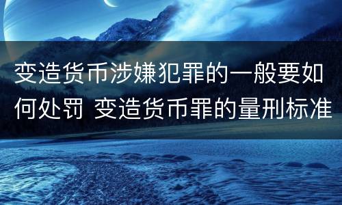变造货币涉嫌犯罪的一般要如何处罚 变造货币罪的量刑标准
