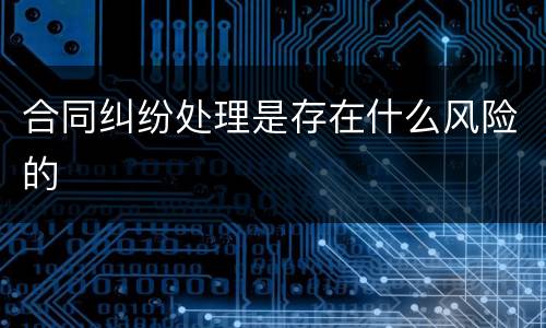合同纠纷处理是存在什么风险的