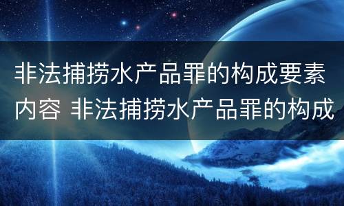 非法捕捞水产品罪的构成要素内容 非法捕捞水产品罪的构成要素内容是什么