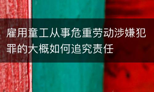 雇用童工从事危重劳动涉嫌犯罪的大概如何追究责任