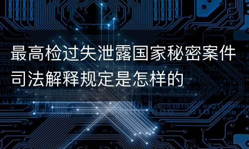 最高检过失泄露国家秘密案件司法解释规定是怎样的