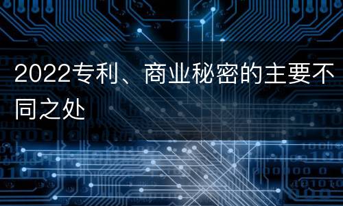 2022专利、商业秘密的主要不同之处