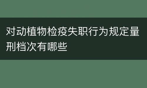 对动植物检疫失职行为规定量刑档次有哪些