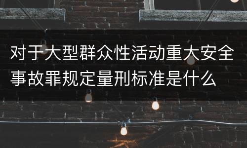 对于大型群众性活动重大安全事故罪规定量刑标准是什么