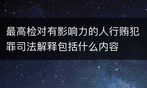 最高检对有影响力的人行贿犯罪司法解释包括什么内容
