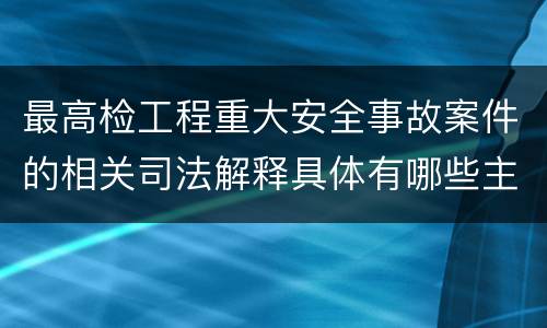 最高检工程重大安全事故案件的相关司法解释具体有哪些主要内容