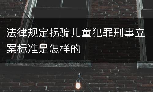 法律规定拐骗儿童犯罪刑事立案标准是怎样的