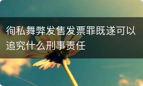 徇私舞弊发售发票罪既遂可以追究什么刑事责任