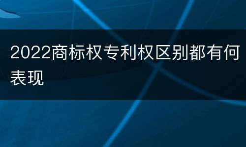 2022商标权专利权区别都有何表现