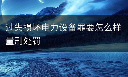 过失损坏电力设备罪要怎么样量刑处罚