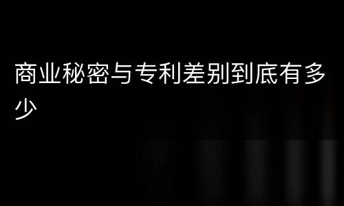 商业秘密与专利差别到底有多少