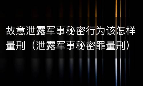 故意泄露军事秘密行为该怎样量刑（泄露军事秘密罪量刑）