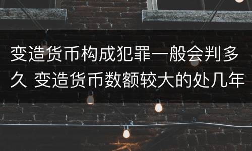 变造货币构成犯罪一般会判多久 变造货币数额较大的处几年以下有期徒刑