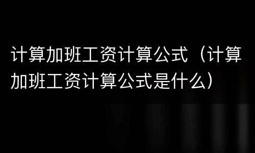 计算加班工资计算公式（计算加班工资计算公式是什么）