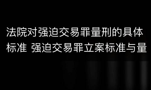 法院对强迫交易罪量刑的具体标准 强迫交易罪立案标准与量刑标准