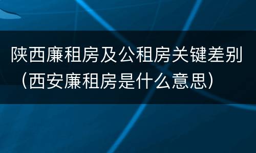 陕西廉租房及公租房关键差别（西安廉租房是什么意思）