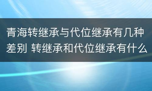 青海转继承与代位继承有几种差别 转继承和代位继承有什么区别