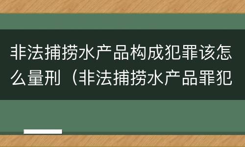 非法捕捞水产品构成犯罪该怎么量刑（非法捕捞水产品罪犯罪构成）