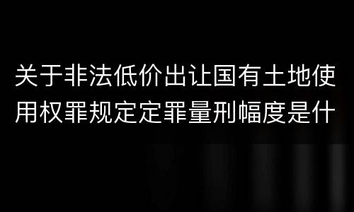 关于非法低价出让国有土地使用权罪规定定罪量刑幅度是什么样