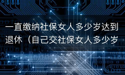 一直缴纳社保女人多少岁达到退休（自己交社保女人多少岁退休）
