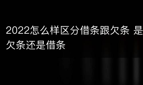 2022怎么样区分借条跟欠条 是欠条还是借条