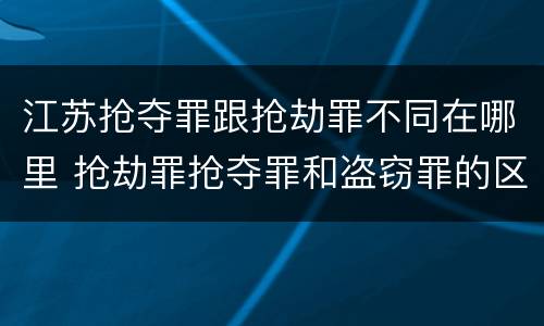 江苏抢夺罪跟抢劫罪不同在哪里 抢劫罪抢夺罪和盗窃罪的区别