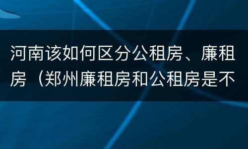 河南该如何区分公租房、廉租房（郑州廉租房和公租房是不是一样）