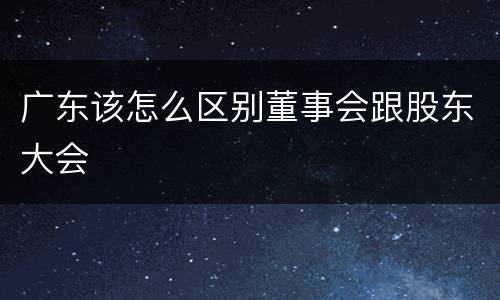 广东该怎么区别董事会跟股东大会