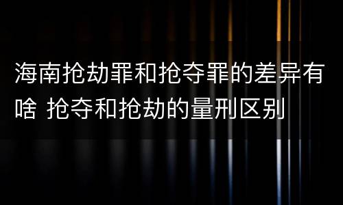 海南抢劫罪和抢夺罪的差异有啥 抢夺和抢劫的量刑区别
