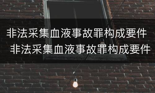 非法采集血液事故罪构成要件 非法采集血液事故罪构成要件有哪些