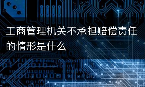 工商管理机关不承担赔偿责任的情形是什么