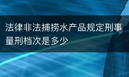 法律非法捕捞水产品规定刑事量刑档次是多少