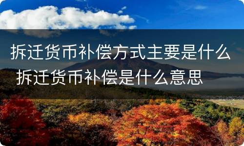 拆迁货币补偿方式主要是什么 拆迁货币补偿是什么意思