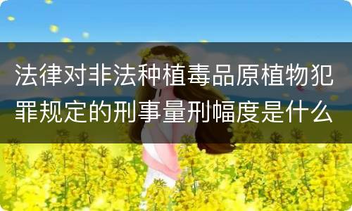 法律对非法种植毒品原植物犯罪规定的刑事量刑幅度是什么