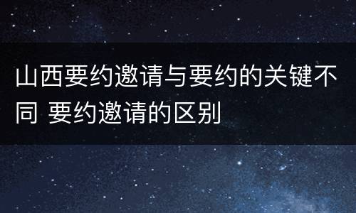 山西要约邀请与要约的关键不同 要约邀请的区别