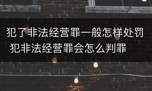 犯了非法经营罪一般怎样处罚 犯非法经营罪会怎么判罪