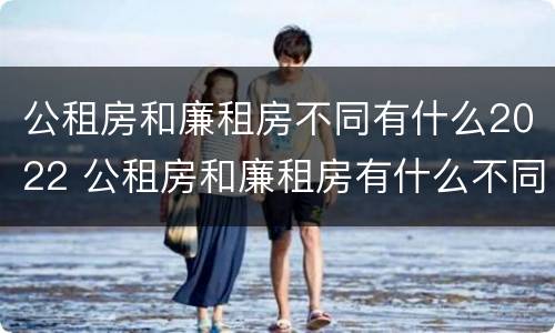 公租房和廉租房不同有什么2022 公租房和廉租房有什么不同?