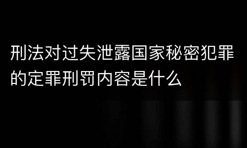 刑法对过失泄露国家秘密犯罪的定罪刑罚内容是什么