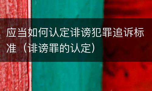 应当如何认定诽谤犯罪追诉标准（诽谤罪的认定）