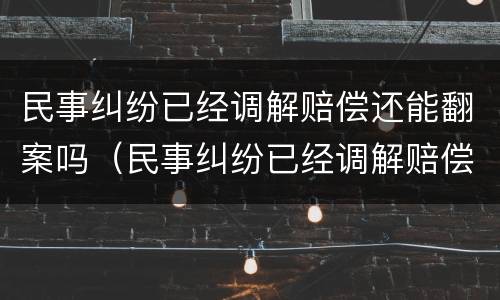 民事纠纷已经调解赔偿还能翻案吗（民事纠纷已经调解赔偿还能翻案吗法院）