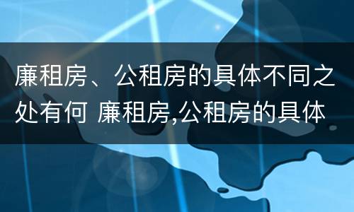 廉租房、公租房的具体不同之处有何 廉租房,公租房的具体不同之处有何特点
