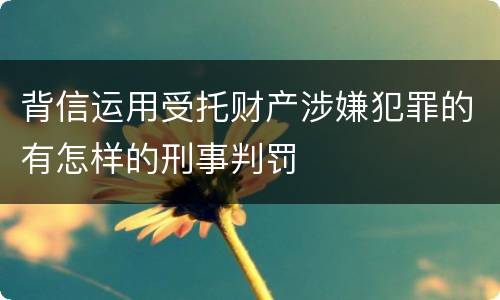 背信运用受托财产涉嫌犯罪的有怎样的刑事判罚