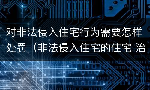 对非法侵入住宅行为需要怎样处罚（非法侵入住宅的住宅 治安管理处罚法）