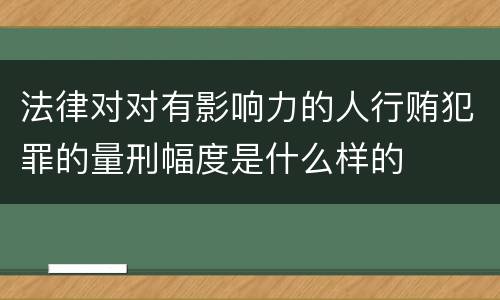法律对对有影响力的人行贿犯罪的量刑幅度是什么样的