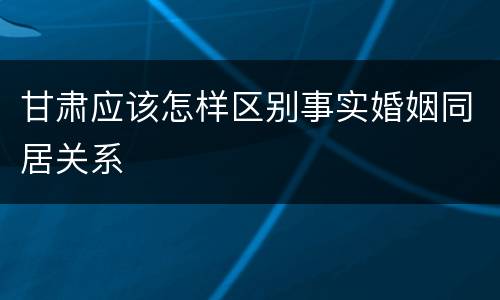 甘肃应该怎样区别事实婚姻同居关系