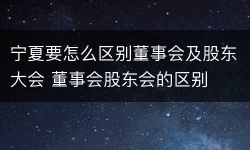 宁夏要怎么区别董事会及股东大会 董事会股东会的区别
