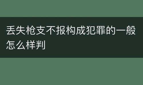 丢失枪支不报构成犯罪的一般怎么样判