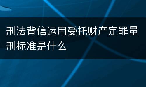 刑法背信运用受托财产定罪量刑标准是什么