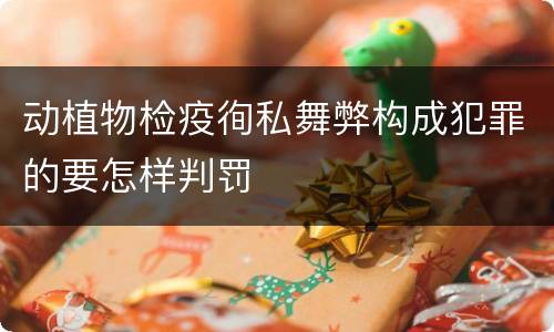 动植物检疫徇私舞弊构成犯罪的要怎样判罚