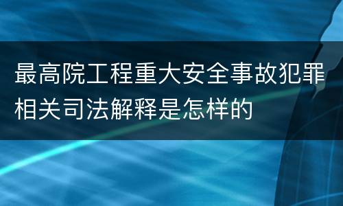最高院工程重大安全事故犯罪相关司法解释是怎样的